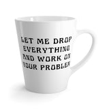 Let Me Drop Everything And Work On Your Problem Funny Latte mug 12 Oz