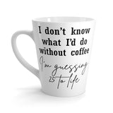 I Don't Know What I Do Without Coffee, I'm Guessing 25 To Life Funny Latte mug 12 Oz