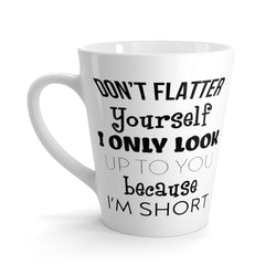 Don't Flatter Yourself. I Only Look Up To You Because I'm Short Latte Coffee Mug