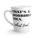 That's A Horrible Idea. What Time? Funny Latte Mug 12 Oz