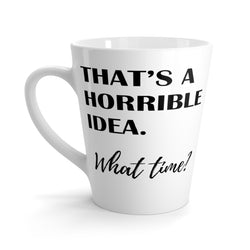That's A Horrible Idea. What Time? Funny Latte Mug 12 Oz