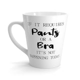If It Requires Pants Or A Bra, It's Not Happening Today Funny Latte mug 12 Oz