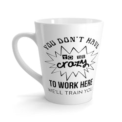 You Don't Have To Be Crazy To Work Here, We'll Train You Latte Coffee Mug