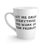 Let Me Drop Everything And Work On Your Problem Funny Latte mug 12 Oz