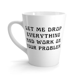 Let Me Drop Everything And Work On Your Problem Funny Latte mug 12 Oz