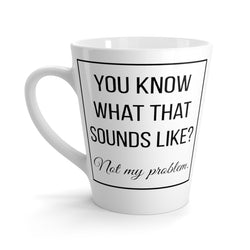 You Know What That Sounds Like? Not My Problem Funny Latte mug 12 Oz