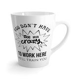 You Don't Have To Be Crazy To Work Here, We'll Train You Latte Coffee Mug