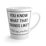 You Know What That Sounds Like? Not My Problem Funny Latte mug 12 Oz
